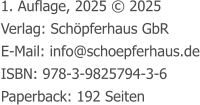 1. Auflage, 2025 © 2025 Verlag: Schöpferhaus GbR E-Mail: info@schoepferhaus.de ISBN: 978-3-9825794-3-6 Paperback: 192 Seiten